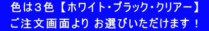 色は3色 【ホワイト・ブラック・クリアー】 ご注文画面より お選びいただけます!